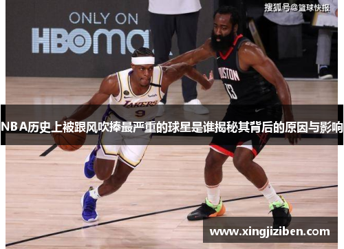 NBA历史上被跟风吹捧最严重的球星是谁揭秘其背后的原因与影响