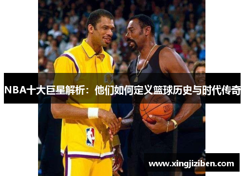 NBA十大巨星解析：他们如何定义篮球历史与时代传奇