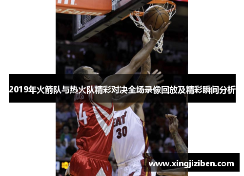 2019年火箭队与热火队精彩对决全场录像回放及精彩瞬间分析