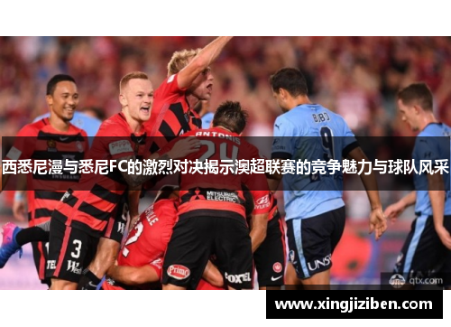 西悉尼漫与悉尼FC的激烈对决揭示澳超联赛的竞争魅力与球队风采