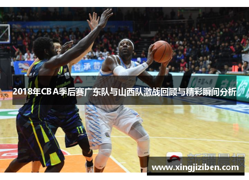 2018年CBA季后赛广东队与山西队激战回顾与精彩瞬间分析